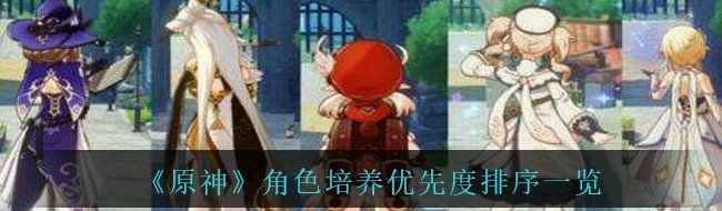 原神哪个角色值得最先培养-角色培养优先度排序一览