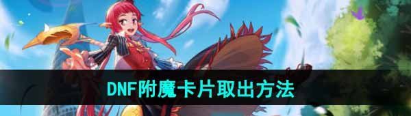 dnf手游附魔卡片怎么取出来-dnf手游红眼武器不小心带上光卡怎么解下