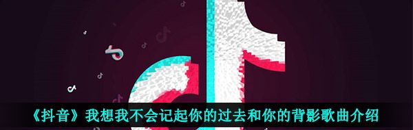 抖音我想我不会记起你的过去和你的背影是什么歌-只剩晚安歌曲信息介绍