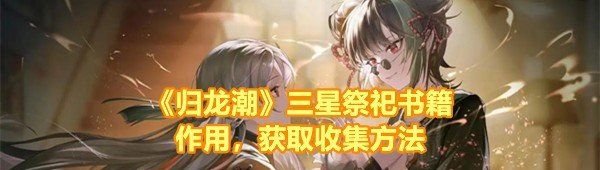 归龙潮三星祭祀书籍在哪-归龙潮三星祭祀书籍有什么用一览[图文]
