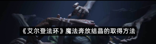 艾尔登法环魔法奔放结晶在哪里可以拿?-艾尔登法环魔法奔放结晶的取得方法一览[图文]