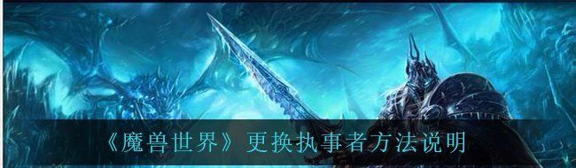 魔兽世界执事者怎么更换-更换执事者方法说明