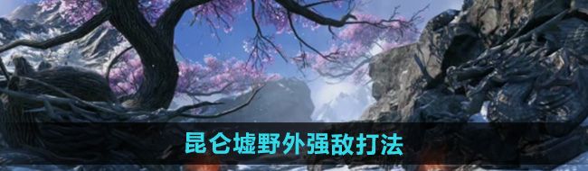 逆水寒手游昆仑墟野外强敌怎么打-昆仑墟野外强敌打法攻略