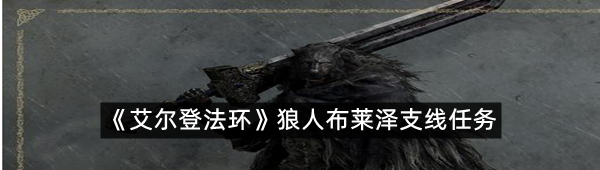 艾尔登法环狼人布莱泽支线任务怎么过?-艾尔登法环狼人布莱泽支线任务一览[图文]